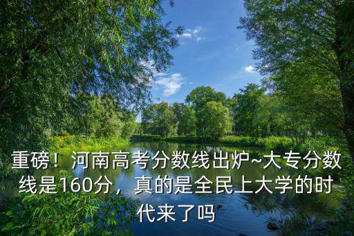 重磅！河南高考分數線出爐~大專分數線是160分，真的是全民上大學的時代來了嗎