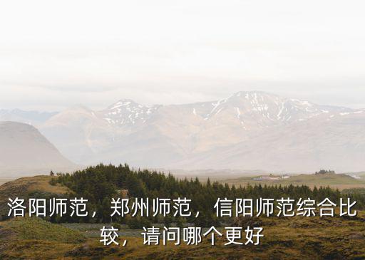洛陽師范，鄭州師范，信陽師范綜合比較，請問哪個更好