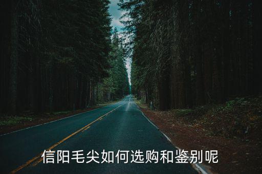 怎么分辨信陽毛尖的好和差,怎樣鑒別信陽毛尖的好壞