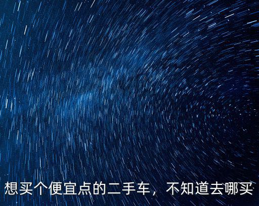 想買個(gè)便宜點(diǎn)的二手車，不知道去哪買