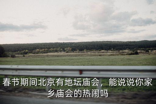春節期間北京有地壇廟會，能說說你家鄉廟會的熱鬧嗎