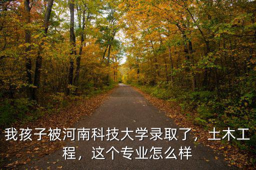 我孩子被河南科技大學錄取了，土木工程，這個專業怎么樣