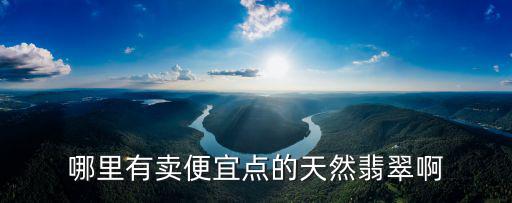哪里有賣便宜點的天然翡翠啊
