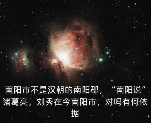 南陽市不是漢朝的南陽郡，“南陽說”諸葛亮，劉秀在今南陽市，對嗎有何依據