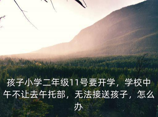 孩子小學(xué)二年級11號要開學(xué)，學(xué)校中午不讓去午托部，無法接送孩子，怎么辦
