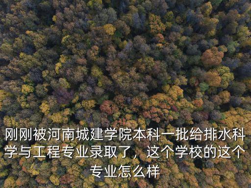 剛剛被河南城建學院本科一批給排水科學與工程專業錄取了，這個學校的這個專業怎么樣