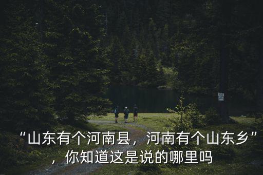 “山東有個河南縣，河南有個山東鄉”，你知道這是說的哪里嗎
