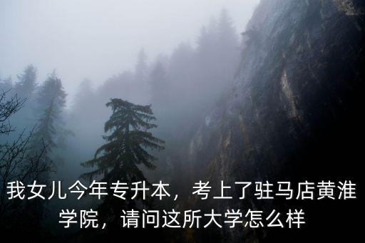 我女兒今年專升本，考上了駐馬店黃淮學院，請問這所大學怎么樣
