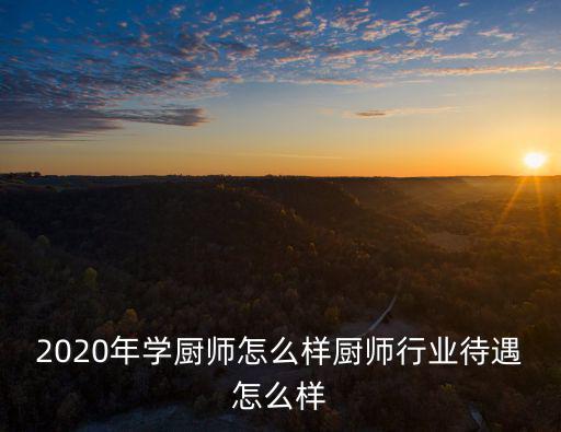 2020年學廚師怎么樣廚師行業待遇怎么樣