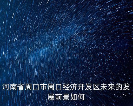 河南省周口市周口經濟開發區未來的發展前景如何