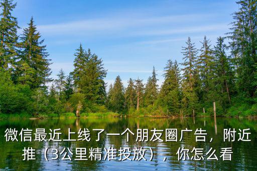 微信最近上線了一個朋友圈廣告，附近推（3公里精準投放），你怎么看