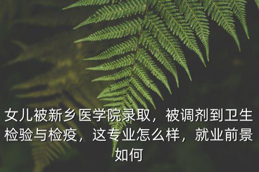女兒被新鄉醫學院錄取，被調劑到衛生檢驗與檢疫，這專業怎么樣，就業前景如何
