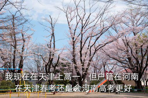 我現在在天津上高一，但戶籍在河南，在天津春考還是會河南高考更好