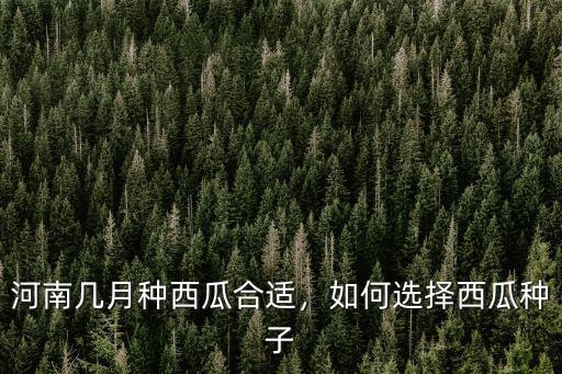 河南幾月種西瓜合適，如何選擇西瓜種子