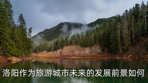 洛陽作為旅游城市未來的發(fā)展前景如何