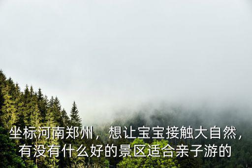 坐標河南鄭州，想讓寶寶接觸大自然，有沒有什么好的景區(qū)適合親子游的