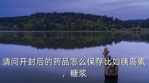 請問開封后的藥品怎么保存比如胰島素，糖漿