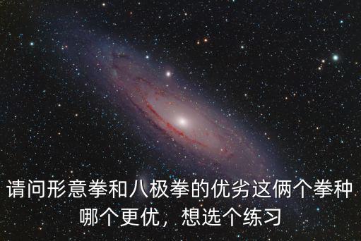 請(qǐng)問形意拳和八極拳的優(yōu)劣這倆個(gè)拳種哪個(gè)更優(yōu)，想選個(gè)練習(xí)