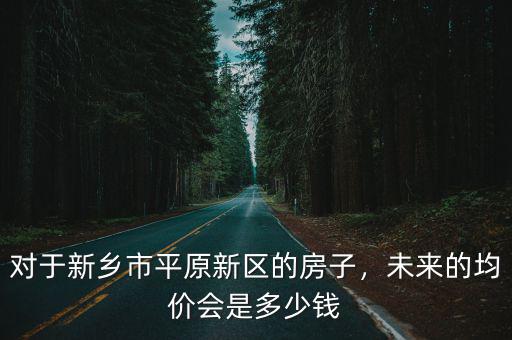 新鄉市的房價現在是多少錢,未來的均價會是多少錢