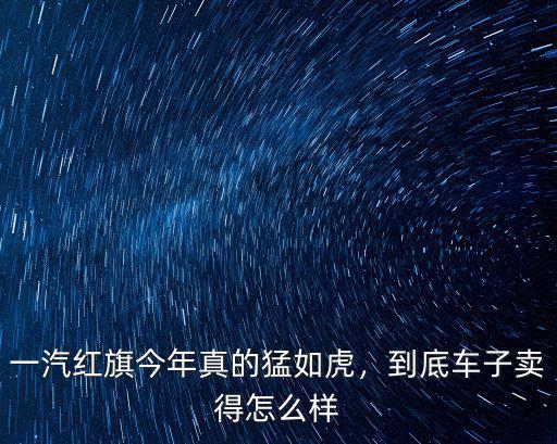 紅旗汽車在鄭州賣得怎么樣,紅旗h5到底賣得怎么樣