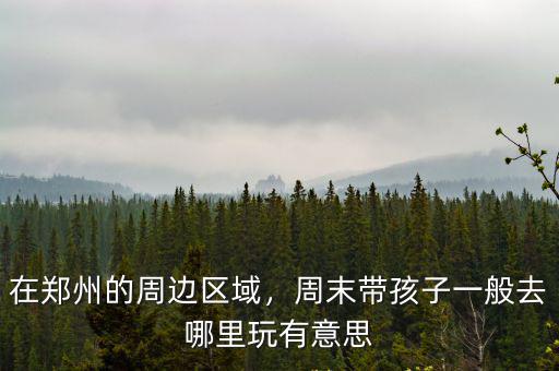 在鄭州的周邊區(qū)域，周末帶孩子一般去哪里玩有意思