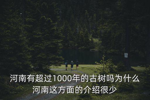 河南有超過1000年的古樹嗎為什么河南這方面的介紹很少