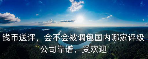 錢幣送評，會不會被調包國內哪家評級公司靠譜，受歡迎