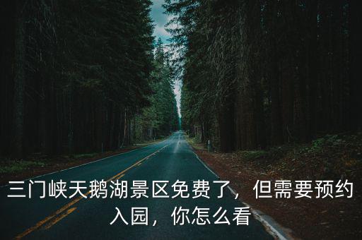 三門峽天鵝湖景區免費了，但需要預約入園，你怎么看