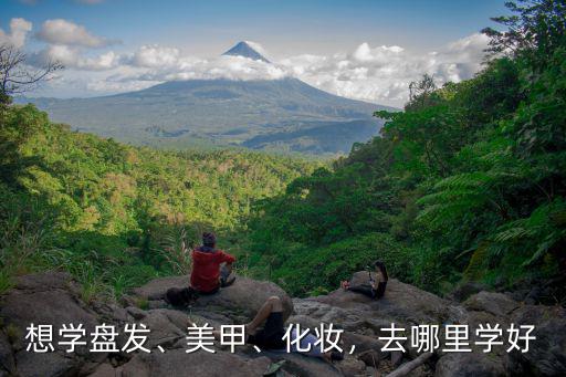 想學盤發、美甲、化妝，去哪里學好