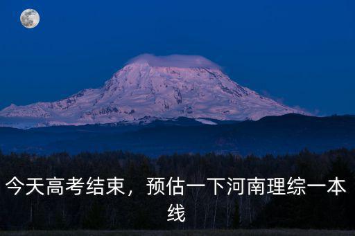 今天高考結束，預估一下河南理綜一本線