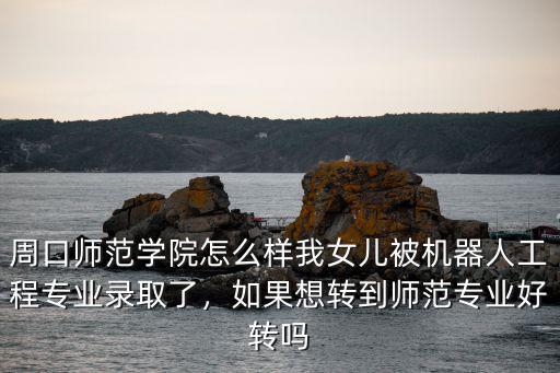 周口師范學院怎么樣我女兒被機器人工程專業錄取了，如果想轉到師范專業好轉嗎