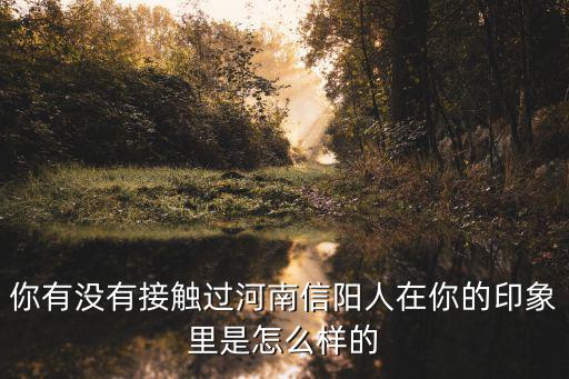 你有沒有接觸過河南信陽人在你的印象里是怎么樣的