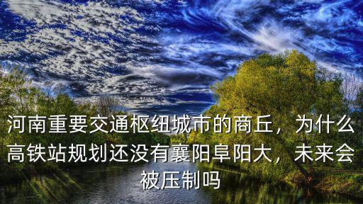 河南重要交通樞紐城市的商丘，為什么高鐵站規劃還沒有襄陽阜陽大，未來會被壓制嗎
