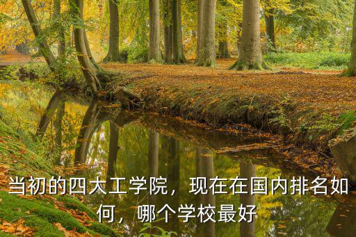 當(dāng)初的四大工學(xué)院，現(xiàn)在在國內(nèi)排名如何，哪個(gè)學(xué)校最好