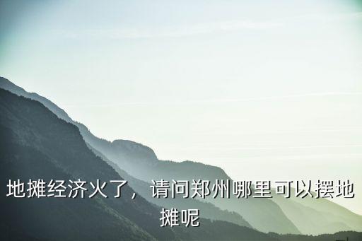 地攤經濟火了，請問鄭州哪里可以擺地攤呢