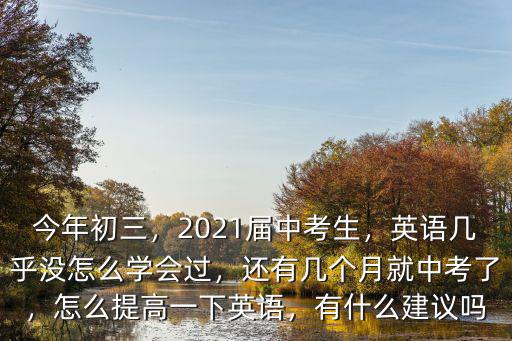 今年初三，2021屆中考生，英語(yǔ)幾乎沒怎么學(xué)會(huì)過，還有幾個(gè)月就中考了，怎么提高一下英語(yǔ)，有什么建議嗎