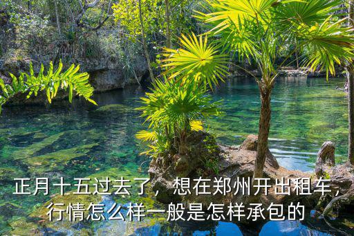 正月十五過去了，想在鄭州開出租車，行情怎么樣一般是怎樣承包的