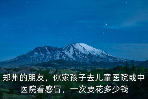 鄭州的朋友，你家孩子去兒童醫(yī)院或中醫(yī)院看感冒，一次要花多少錢