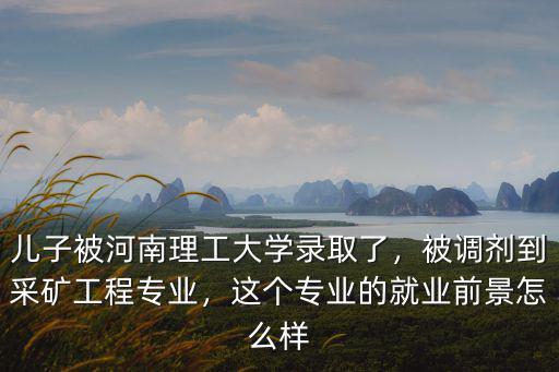 兒子被河南理工大學錄取了，被調劑到采礦工程專業，這個專業的就業前景怎么樣