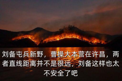 劉備屯兵新野，曹操大本營在許昌，兩者直線距離并不是很遠，劉備這樣也太不安全了吧
