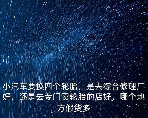 小汽車要換四個輪胎，是去綜合修理廠好，還是去專門賣輪胎的店好，哪個地方假貨多