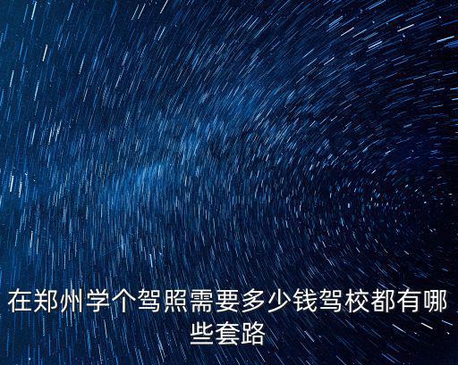 鄭州開一個駕校多少錢啊,在鄭州學個駕照需要多少錢