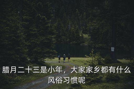 臘月二十三是小年，大家家鄉都有什么風俗習慣呢
