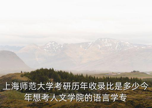 上海師范大學研究生院，上海師范大學考研歷年收錄比是多少今年想考人文學院的語言學專