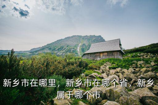 新鄉市在哪里，新鄉市在哪個省，新鄉屬于哪個市
