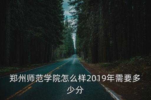 鄭州師范學院怎么樣2019年需要多少分