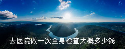 去醫院做一次全身檢查大概多少錢