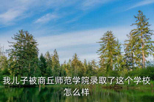 我兒子被商丘師范學(xué)院錄取了這個學(xué)校怎么樣