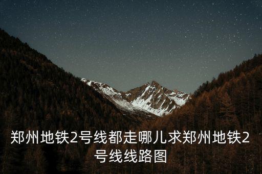 鄭州地鐵2號線都走哪兒求鄭州地鐵2號線線路圖