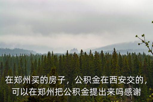 在鄭州買的房子，公積金在西安交的，可以在鄭州把公積金提出來嗎感謝